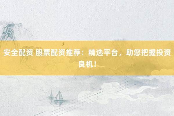 安全配资 股票配资推荐：精选平台，助您把握投资良机！