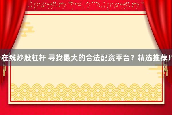 在线炒股杠杆 寻找最大的合法配资平台？精选推荐！