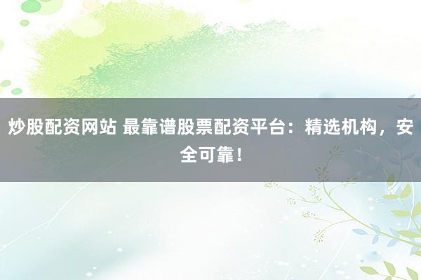 炒股配资网站 最靠谱股票配资平台：精选机构，安全可靠！