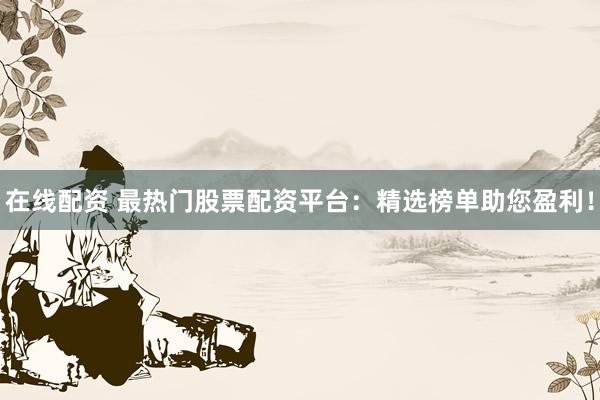 在线配资 最热门股票配资平台：精选榜单助您盈利！