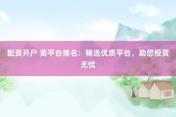 配资开户 资平台排名：精选优质平台，助您投资无忧