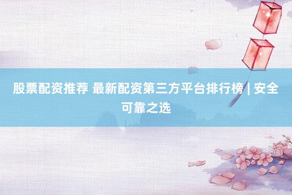 股票配资推荐 最新配资第三方平台排行榜 | 安全可靠之选