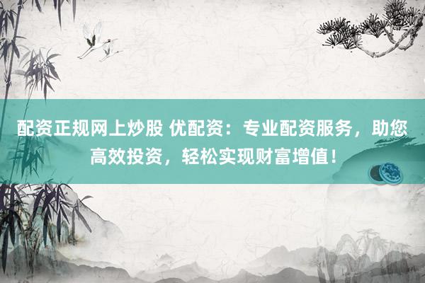 配资正规网上炒股 优配资：专业配资服务，助您高效投资，轻松实现财富增值！