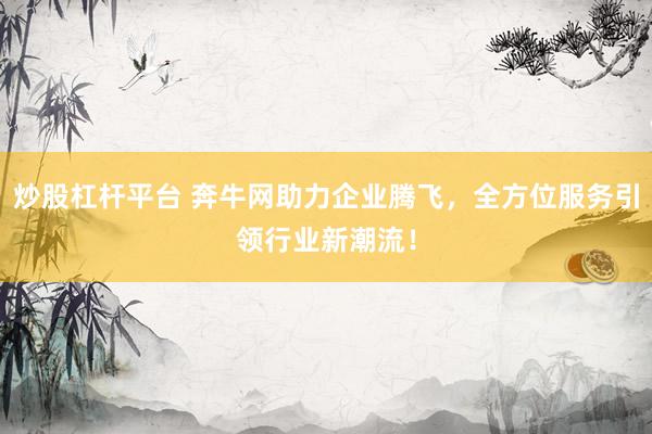 炒股杠杆平台 奔牛网助力企业腾飞，全方位服务引领行业新潮流！