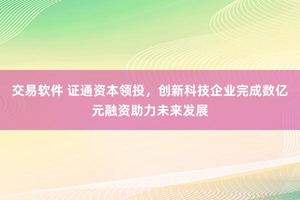 交易软件 证通资本领投，创新科技企业完成数亿元融资助力未来发展