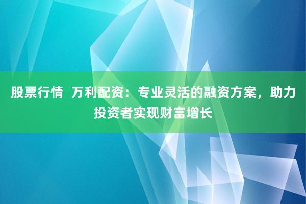 股票行情  万利配资：专业灵活的融资方案，助力投资者实现财富增长