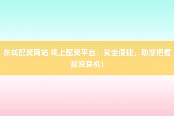 在线配资网站 线上配资平台：安全便捷，助您把握投资良机！