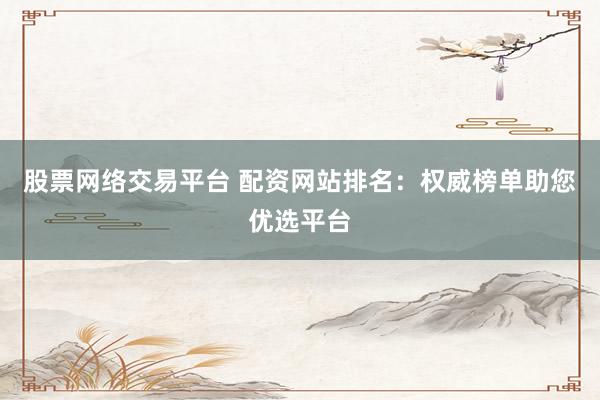 股票网络交易平台 配资网站排名：权威榜单助您优选平台