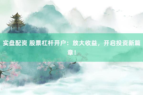 实盘配资 股票杠杆开户：放大收益，开启投资新篇章！