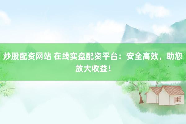 炒股配资网站 在线实盘配资平台：安全高效，助您放大收益！