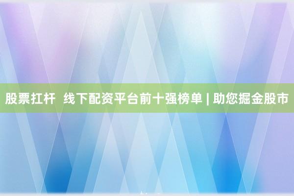 股票扛杆  线下配资平台前十强榜单 | 助您掘金股市