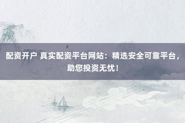 配资开户 真实配资平台网站：精选安全可靠平台，助您投资无忧！