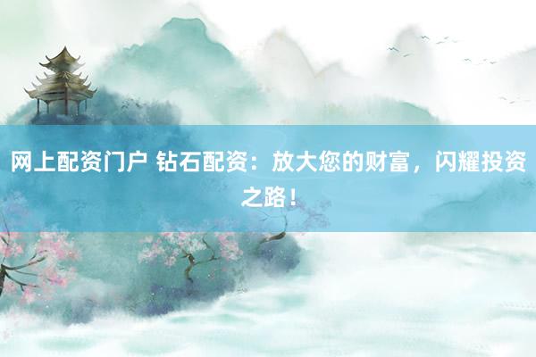 网上配资门户 钻石配资：放大您的财富，闪耀投资之路！