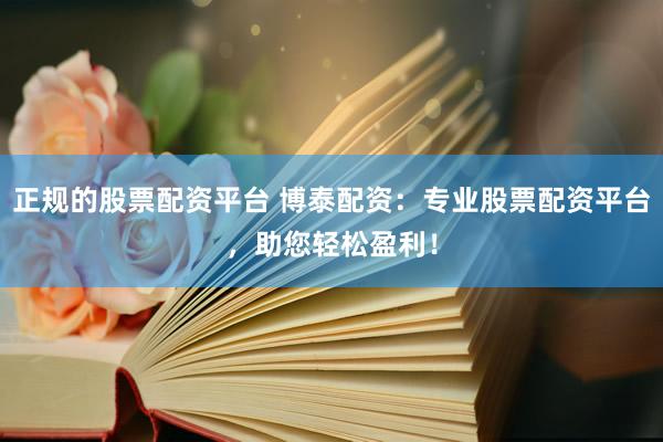 正规的股票配资平台 博泰配资：专业股票配资平台，助您轻松盈利！