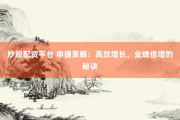 炒股配资平台 申捷策略：高效增长，业绩倍增的秘诀