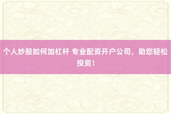 个人炒股如何加杠杆 专业配资开户公司，助您轻松投资！