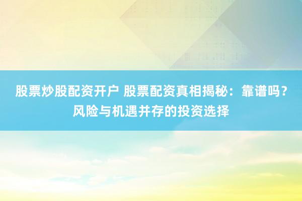 股票炒股配资开户 股票配资真相揭秘：靠谱吗？风险与机遇并存的投资选择
