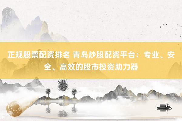 正规股票配资排名 青岛炒股配资平台：专业、安全、高效的股市投资助力器
