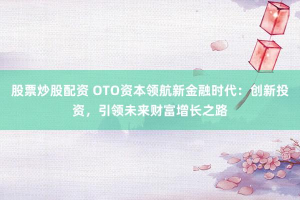 股票炒股配资 OTO资本领航新金融时代：创新投资，引领未来财富增长之路
