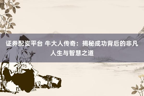 证券配资平台 牛大人传奇：揭秘成功背后的非凡人生与智慧之道