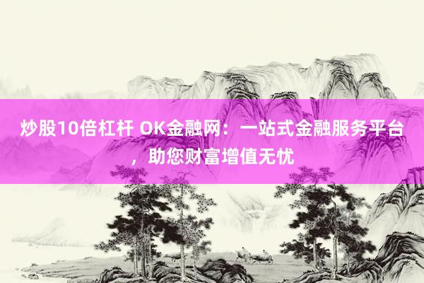 炒股10倍杠杆 OK金融网：一站式金融服务平台，助您财富增值无忧