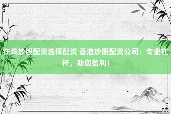 在线炒股配资选择配资 香港炒股配资公司：专业杠杆，助您盈利！