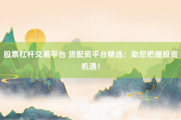 股票杠杆交易平台 货配资平台精选：助您把握投资机遇！