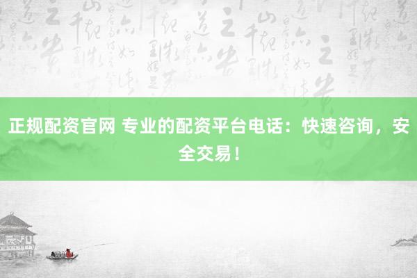 正规配资官网 专业的配资平台电话：快速咨询，安全交易！