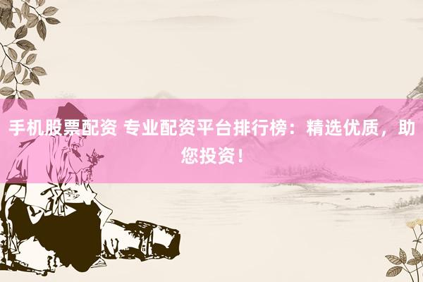 手机股票配资 专业配资平台排行榜：精选优质，助您投资！