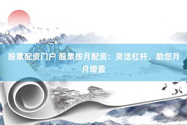 股票配资门户 股票按月配资：灵活杠杆，助您月月增盈