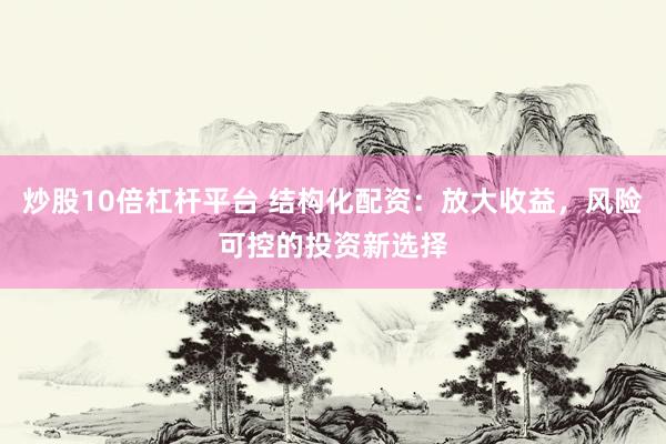 炒股10倍杠杆平台 结构化配资：放大收益，风险可控的投资新选择