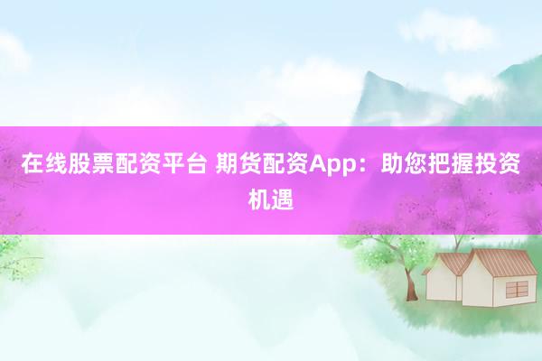 在线股票配资平台 期货配资App：助您把握投资机遇
