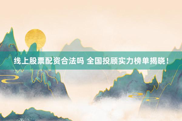 线上股票配资合法吗 全国投顾实力榜单揭晓！