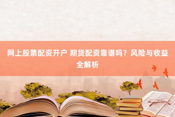 网上股票配资开户 期货配资靠谱吗？风险与收益全解析