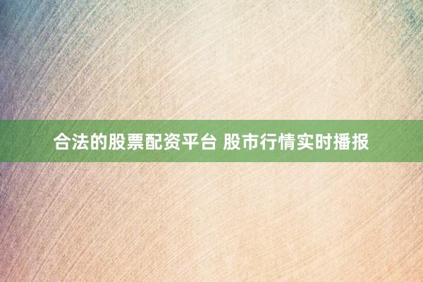 合法的股票配资平台 股市行情实时播报