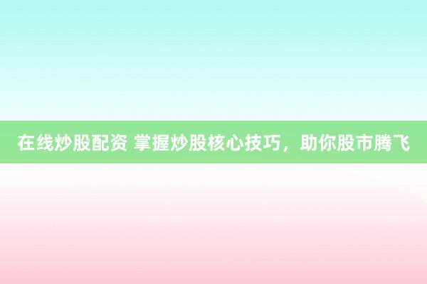 在线炒股配资 掌握炒股核心技巧，助你股市腾飞