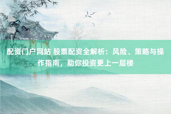 配资门户网站 股票配资全解析：风险、策略与操作指南，助你投资更上一层楼