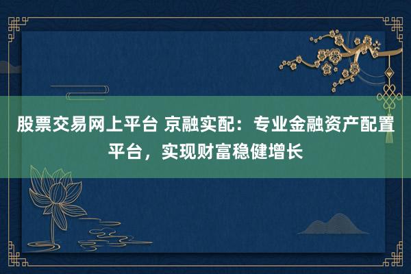 股票交易网上平台 京融实配：专业金融资产配置平台，实现财富稳健增长