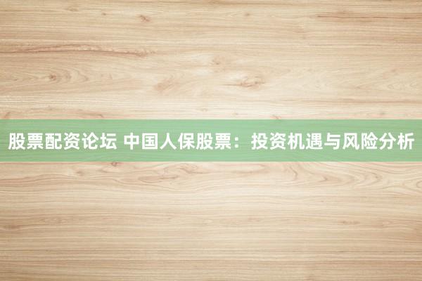 股票配资论坛 中国人保股票：投资机遇与风险分析