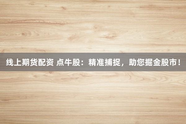线上期货配资 点牛股：精准捕捉，助您掘金股市！