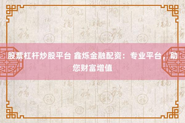 股票杠杆炒股平台 鑫烁金融配资：专业平台，助您财富增值