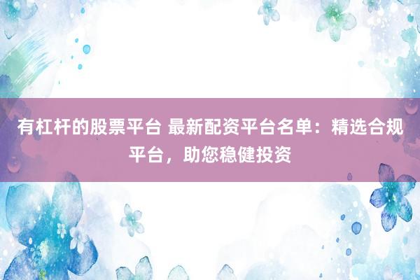 有杠杆的股票平台 最新配资平台名单:精选合规平台,助您稳健投资