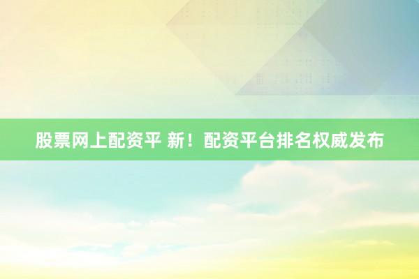 股票网上配资平 新！配资平台排名权威发布