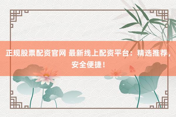 正规股票配资官网 最新线上配资平台：精选推荐，安全便捷！