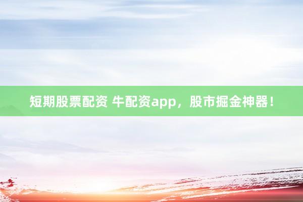 短期股票配资 牛配资app,股市掘金神器!