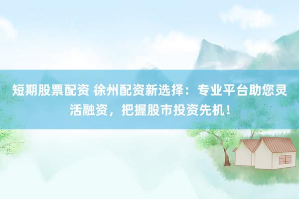 短期股票配资 徐州配资新选择：专业平台助您灵活融资，把握股市投资先机！