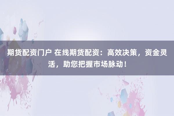 期货配资门户 在线期货配资：高效决策，资金灵活，助您把握市场脉动！