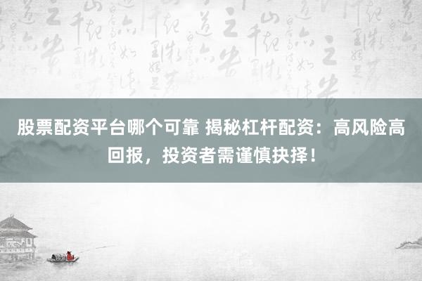 股票配资平台哪个可靠 揭秘杠杆配资：高风险高回报，投资者需谨慎抉择！
