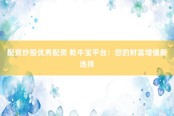配资炒股优秀配资 乾牛宝平台：您的财富增值新选择