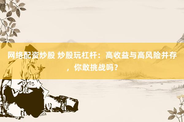 网络配资炒股 炒股玩杠杆：高收益与高风险并存，你敢挑战吗？